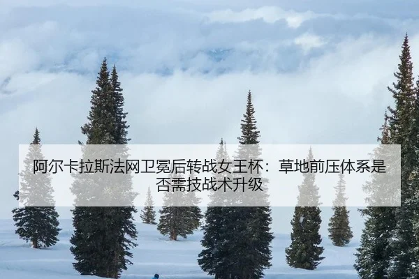 阿尔卡拉斯法网卫冕后转战女王杯：草地前压体系是否需技战术升级