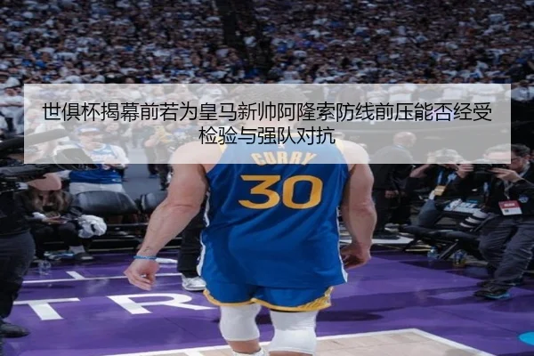 世俱杯揭幕前若为皇马新帅阿隆索防线前压能否经受检验与强队对抗