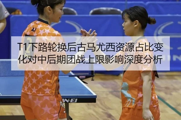 T1下路轮换后古马尤西资源占比变化对中后期团战上限影响深度分析