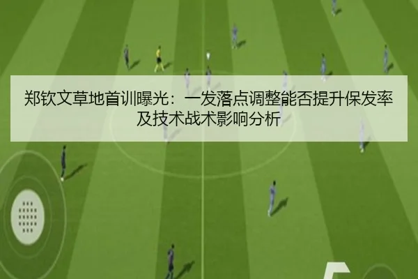 郑钦文草地首训曝光：一发落点调整能否提升保发率及技术战术影响分析