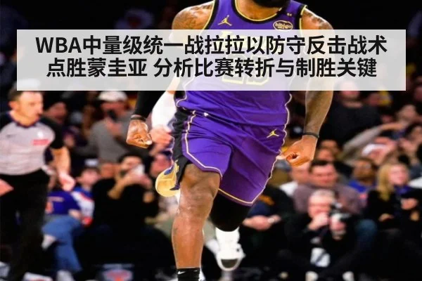 WBA中量级统一战拉拉以防守反击战术点胜蒙圭亚 分析比赛转折与制胜关键