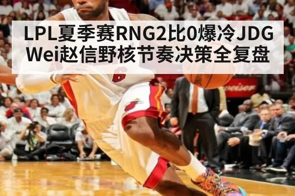 LPL夏季赛RNG2比0爆冷JDG Wei赵信野核节奏决策全复盘