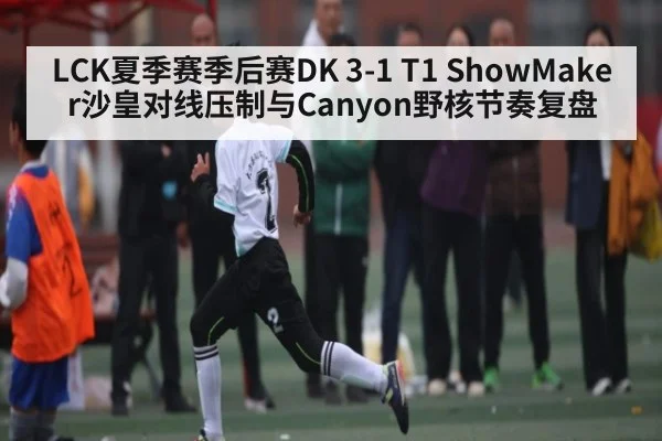 LCK夏季赛季后赛DK 3-1 T1 ShowMaker沙皇对线压制与Canyon野核节奏复盘