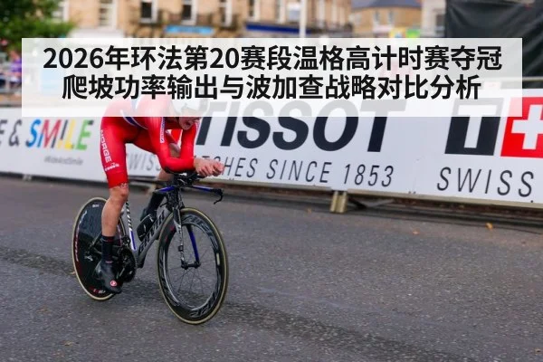 2026年环法第20赛段温格高计时赛夺冠爬坡功率输出与波加查战略对比分析